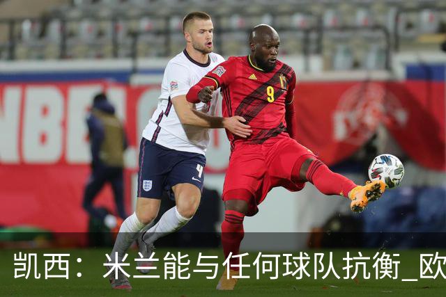 凯西：米兰能与任何球队抗衡 欧冠之旅还没有结束