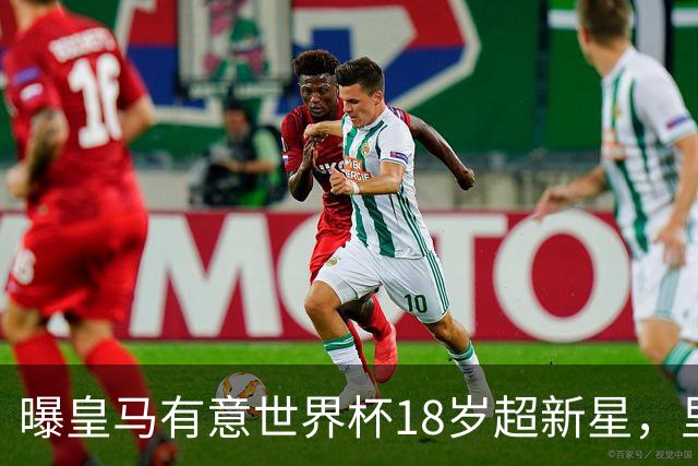 曝皇马有意世界杯18岁超新星，里尔标价7000万欧元，曼联准备截胡