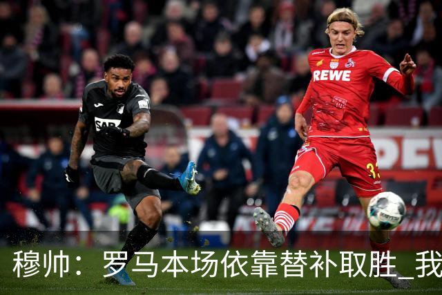 穆帅：罗马本场依靠替补取胜 我们不可能追上尤文